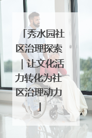 秀水园社区治理探索｜让文化活力转化为社区治理动力