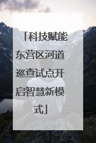 科技赋能东营区河道巡查试点开启智慧新模式