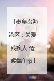 秦皇岛海港区：关爱残疾人 情暖端午节