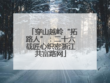 穿山越岭“拓路人”：二十六载匠心织密浙江共富路网