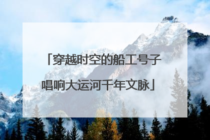 穿越时空的船工号子唱响大运河千年文脉