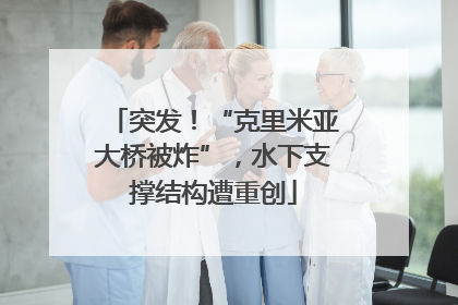 突发！“克里米亚大桥被炸”，水下支撑结构遭重创