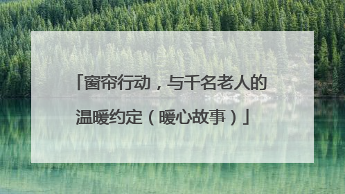 窗帘行动，与千名老人的温暖约定（暖心故事）
