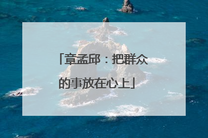 章孟邱：把群众的事放在心上