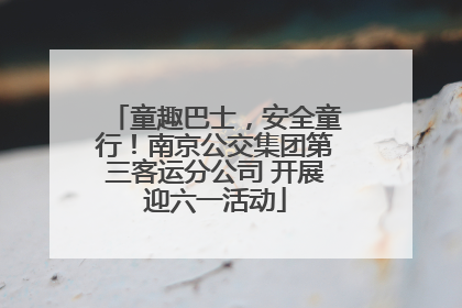 童趣巴士，安全童行！南京公交集团第三客运分公司 开展迎六一活动