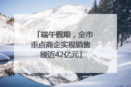 端午假期，全市重点商企实现销售额近42亿元