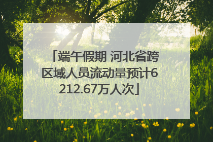端午假期 河北省跨区域人员流动量预计6212.67万人次
