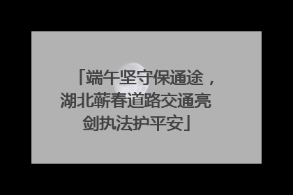 端午坚守保通途，湖北蕲春道路交通亮剑执法护平安