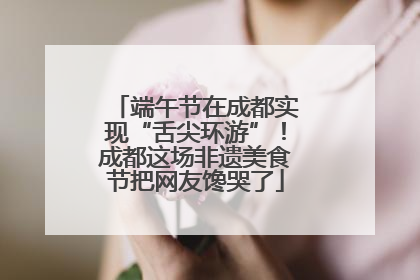 端午节在成都实现“舌尖环游”！成都这场非遗美食节把网友馋哭了