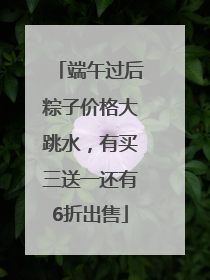端午过后粽子价格大跳水，有买三送一还有6折出售