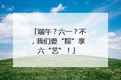 端午？六一？不，我们要“粽”享六“艺”！