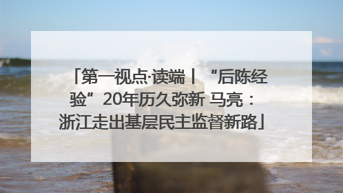 第一视点·读端丨“后陈经验”20年历久弥新 马亮：浙江走出基层民主监督新路
