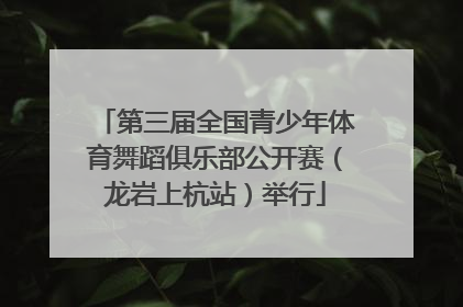 第三届全国青少年体育舞蹈俱乐部公开赛（龙岩上杭站）举行