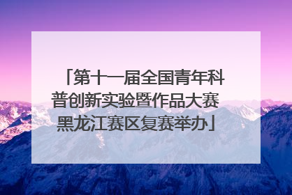 第十一届全国青年科普创新实验暨作品大赛黑龙江赛区复赛举办
