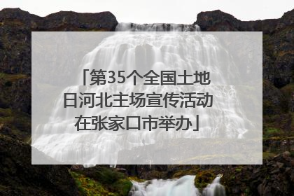 第35个全国土地日河北主场宣传活动在张家口市举办