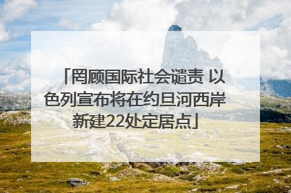 罔顾国际社会谴责 以色列宣布将在约旦河西岸新建22处定居点