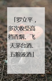 罗立平，多次收受高档香烟、飞天茅台酒、五粮液酒