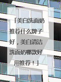 美白洗面奶推荐什么牌子好，美白清洁洗面奶哪款好用推荐！