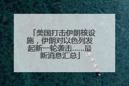 美国打击伊朗核设施，伊朗对以色列发起新一轮袭击……最新消息汇总