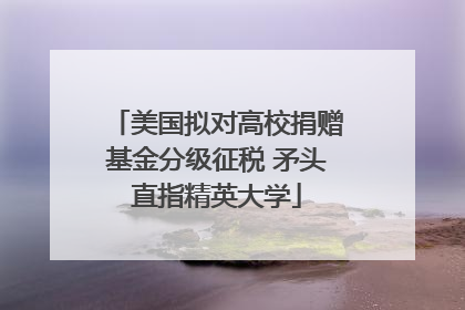 美国拟对高校捐赠基金分级征税 矛头直指精英大学