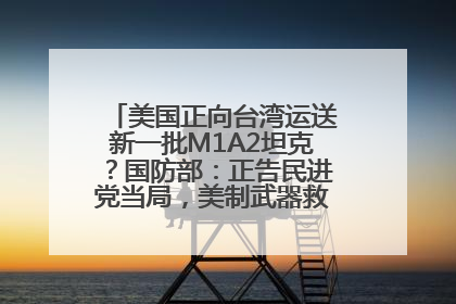 美国正向台湾运送新一批M1A2坦克？国防部：正告民进党当局，美制武器救不了自己的命