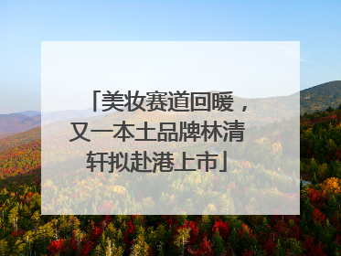 美妆赛道回暖，又一本土品牌林清轩拟赴港上市