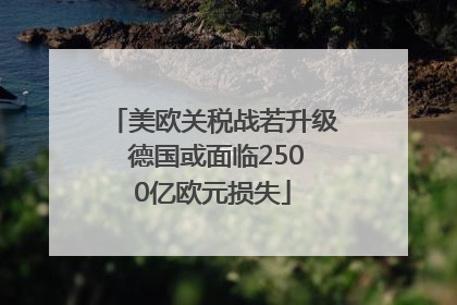 美欧关税战若升级 德国或面临2500亿欧元损失