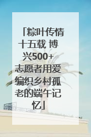 粽叶传情十五载 博兴500+志愿者用爱编织乡村孤老的端午记忆