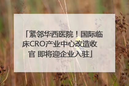 紧邻华西医院！国际临床CRO产业中心改造收官 即将迎企业入驻