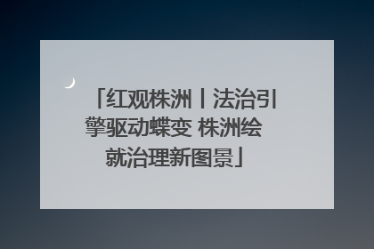 红观株洲丨法治引擎驱动蝶变 株洲绘就治理新图景