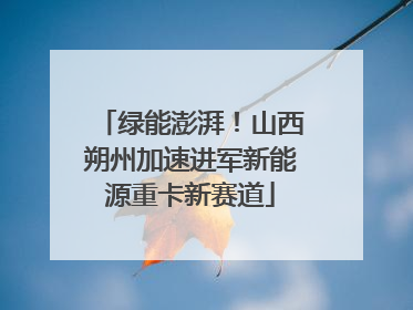 绿能澎湃！山西朔州加速进军新能源重卡新赛道