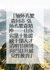 缅怀孔繁森同志 弘扬孔繁森精神——山东省第十批援藏干部人才清明节前到岗巴县开展党性教育