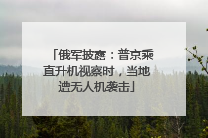 俄军披露：普京乘直升机视察时，当地遭无人机袭击