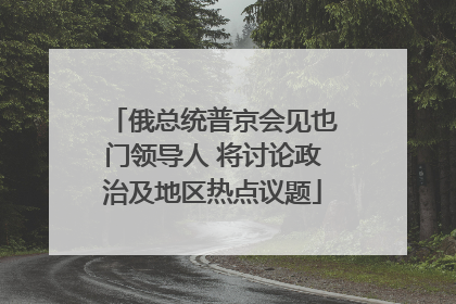 俄总统普京会见也门领导人 将讨论政治及地区热点议题