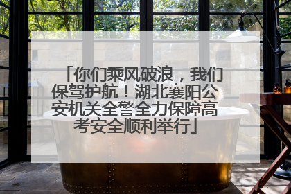 你们乘风破浪，我们保驾护航！湖北襄阳公安机关全警全力保障高考安全顺利举行