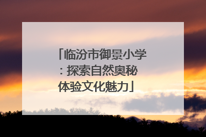 临汾市御景小学：探索自然奥秘 体验文化魅力
