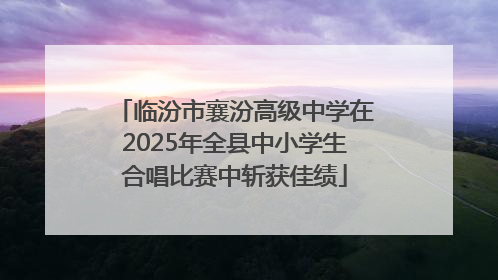 临汾市襄汾高级中学在2025年全县中小学生合唱比赛中斩获佳绩