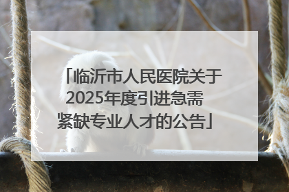 临沂市人民医院关于2025年度引进急需紧缺专业人才的公告