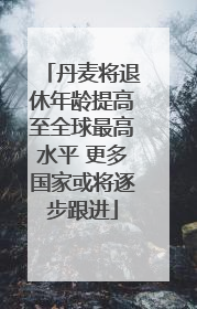 丹麦将退休年龄提高至全球最高水平 更多国家或将逐步跟进