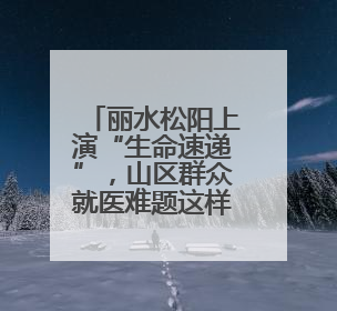 丽水松阳上演“生命速递”，山区群众就医难题这样破