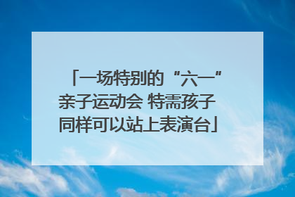 一场特别的“六一”亲子运动会 特需孩子同样可以站上表演台