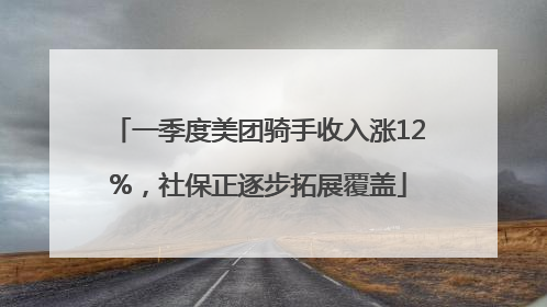 一季度美团骑手收入涨12%，社保正逐步拓展覆盖