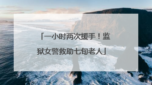 一小时两次援手！监狱女警救助七旬老人