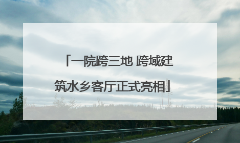 一院跨三地 跨域建筑水乡客厅正式亮相