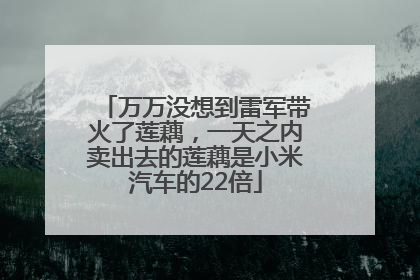 万万没想到雷军带火了莲藕，一天之内卖出去的莲藕是小米汽车的22倍