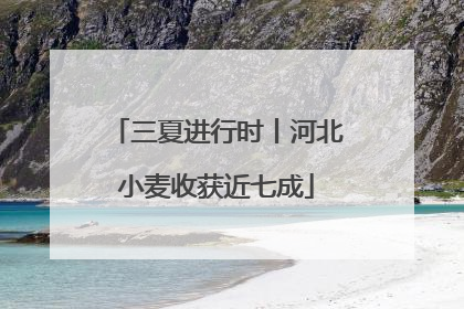 三夏进行时丨河北小麦收获近七成