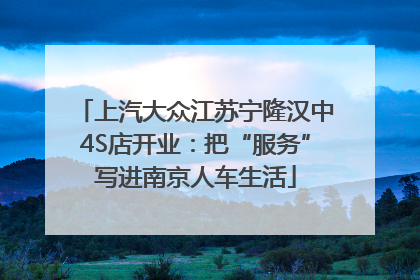 上汽大众江苏宁隆汉中4S店开业：把“服务”写进南京人车生活