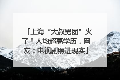上海“大叔男团”火了！人均超高学历，网友：电视剧照进现实