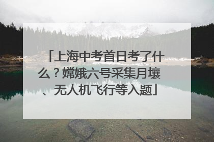 上海中考首日考了什么？嫦娥六号采集月壤、无人机飞行等入题