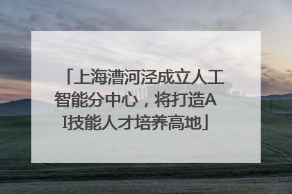 上海漕河泾成立人工智能分中心，将打造AI技能人才培养高地